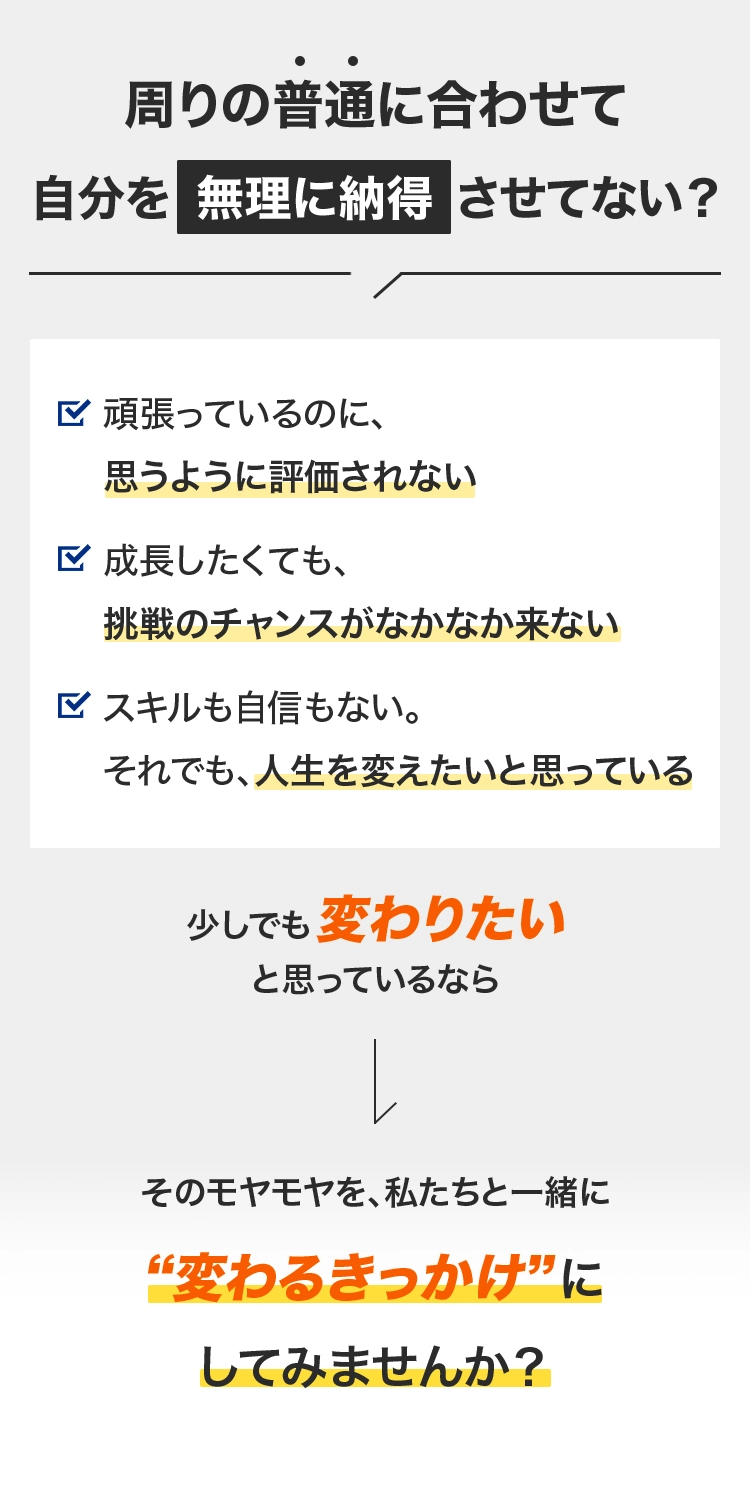 周りの普通に合わせて自分を無理に納得させてない？少しでも変わりたいと思っているならそのモヤモヤを、私たちと一緒に”変わるきっかけ”にしてみませんか？